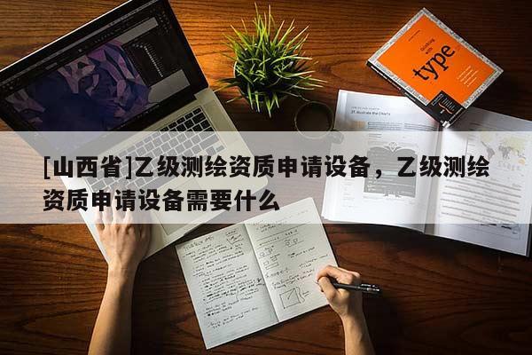 [山西省]乙级测绘资质申请设备，乙级测绘资质申请设备需要什么