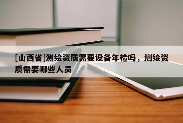 [山西省]测绘资质需要设备年检吗，测绘资质需要哪些人员