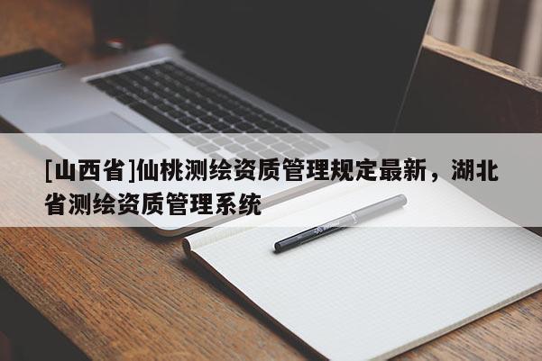 [山西省]仙桃测绘资质管理规定最新，湖北省测绘资质管理系统