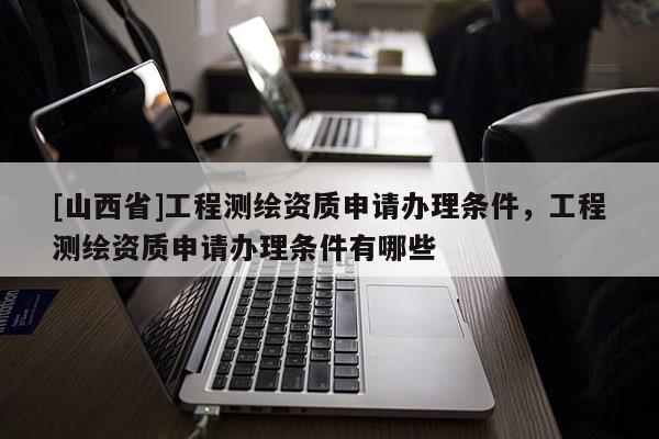 [山西省]工程测绘资质申请办理条件，工程测绘资质申请办理条件有哪些