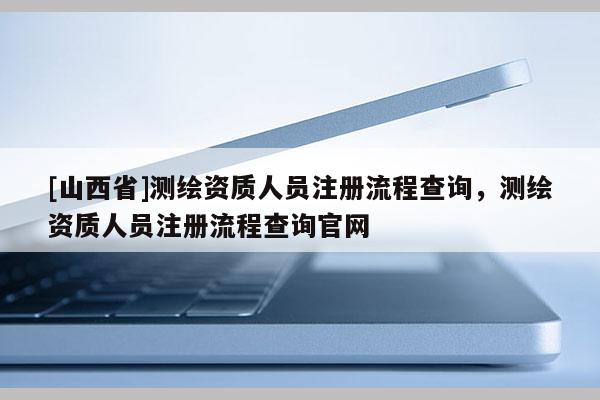 [山西省]测绘资质人员注册流程查询，测绘资质人员注册流程查询官网