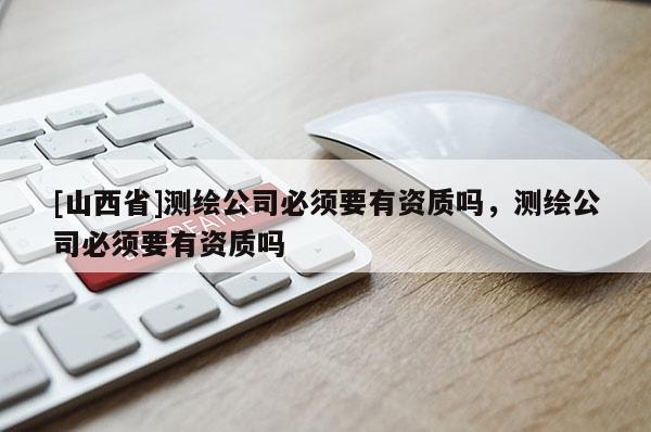 [山西省]测绘公司必须要有资质吗，测绘公司必须要有资质吗
