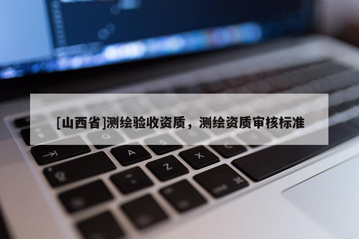 [山西省]测绘验收资质，测绘资质审核标准