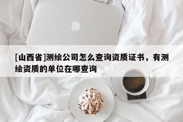 [山西省]测绘公司怎么查询资质证书，有测绘资质的单位在哪查询