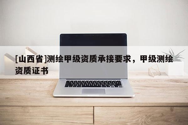 [山西省]测绘甲级资质承接要求，甲级测绘资质证书