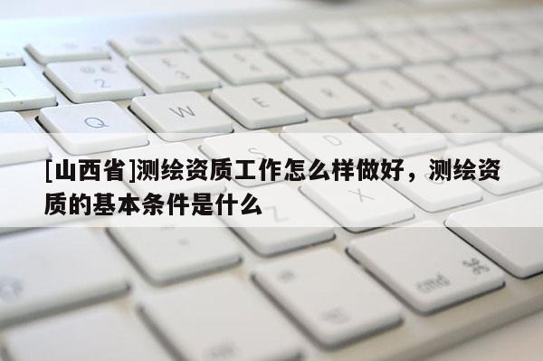 [山西省]测绘资质工作怎么样做好，测绘资质的基本条件是什么