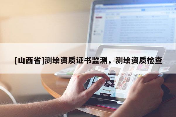 [山西省]测绘资质证书监测，测绘资质检查