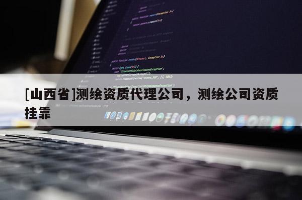 [山西省]测绘资质代理公司，测绘公司资质挂靠