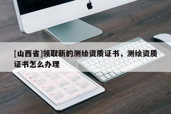 [山西省]领取新的测绘资质证书，测绘资质证书怎么办理