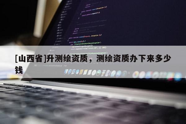 [山西省]升测绘资质，测绘资质办下来多少钱
