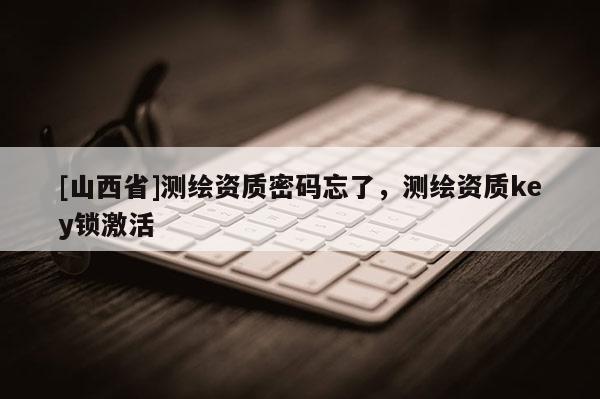 [山西省]测绘资质密码忘了，测绘资质key锁激活