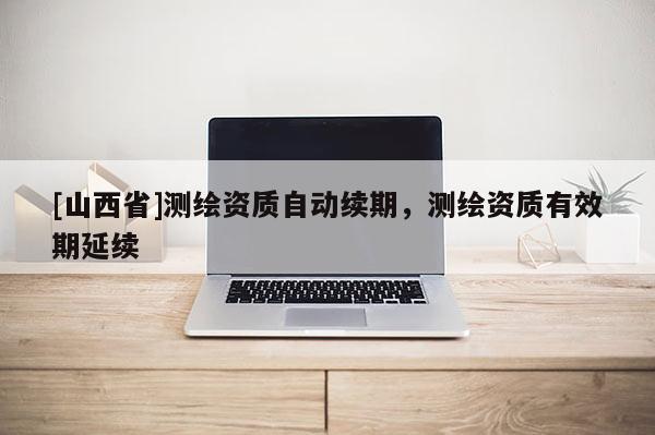 [山西省]测绘资质自动续期，测绘资质有效期延续