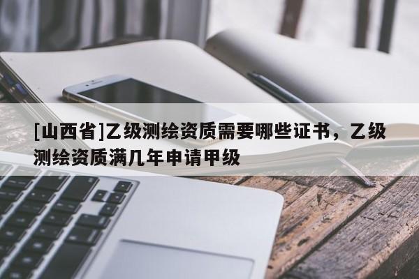 [山西省]乙级测绘资质需要哪些证书，乙级测绘资质满几年申请甲级