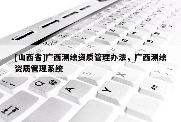 [山西省]广西测绘资质管理办法，广西测绘资质管理系统