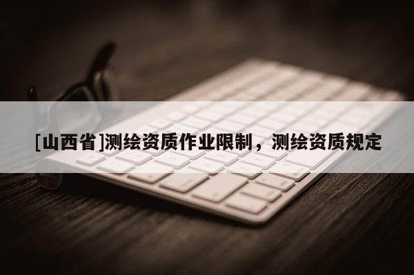 [山西省]测绘资质作业限制，测绘资质规定