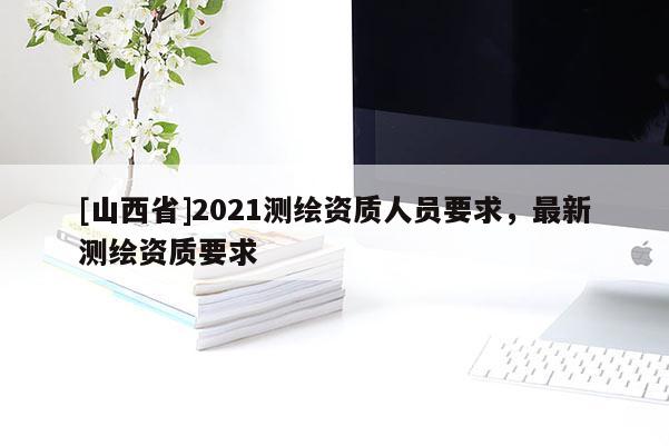 [山西省]2021测绘资质人员要求，最新测绘资质要求