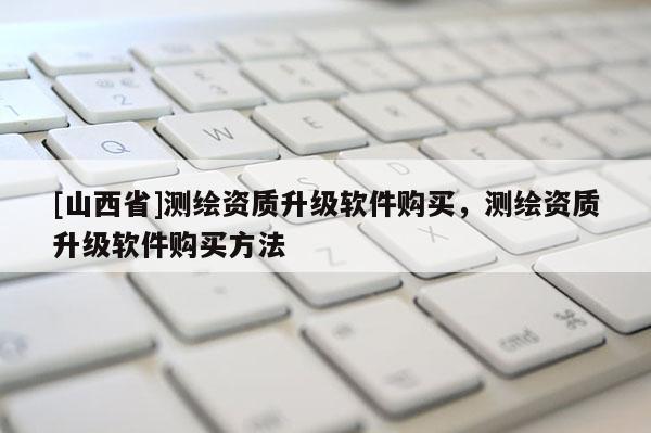 [山西省]测绘资质升级软件购买，测绘资质升级软件购买方法