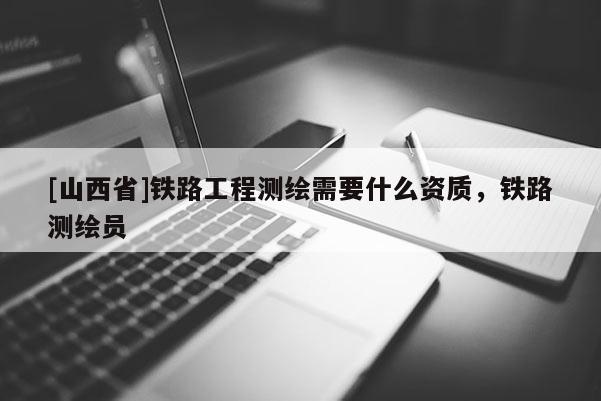[山西省]铁路工程测绘需要什么资质，铁路测绘员