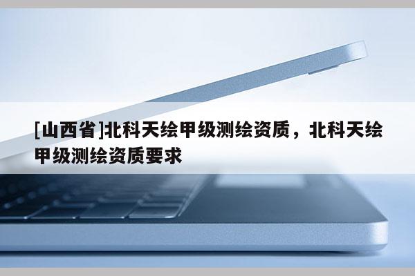 [山西省]北科天绘甲级测绘资质，北科天绘甲级测绘资质要求