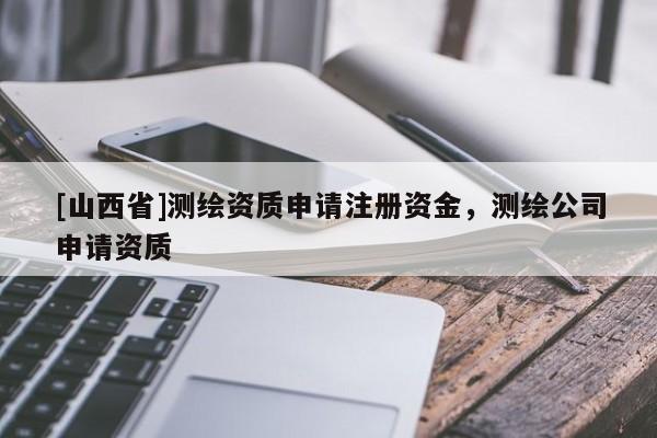 [山西省]测绘资质申请注册资金，测绘公司申请资质
