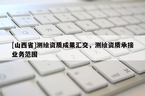 [山西省]测绘资质成果汇交，测绘资质承接业务范围