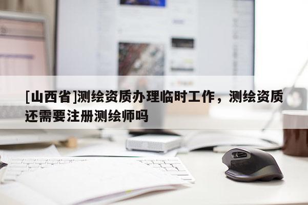 [山西省]测绘资质办理临时工作，测绘资质还需要注册测绘师吗