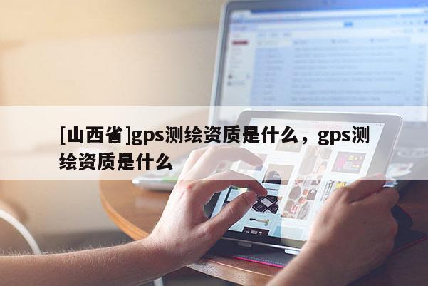 [山西省]gps测绘资质是什么，gps测绘资质是什么