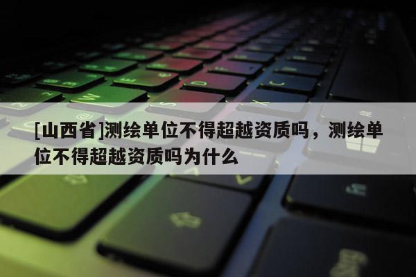 [山西省]测绘单位不得超越资质吗，测绘单位不得超越资质吗为什么