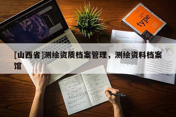 [山西省]测绘资质档案管理，测绘资料档案馆