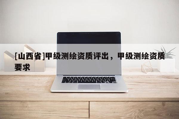 [山西省]甲级测绘资质评出，甲级测绘资质要求