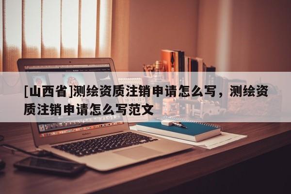 [山西省]测绘资质注销申请怎么写，测绘资质注销申请怎么写范文