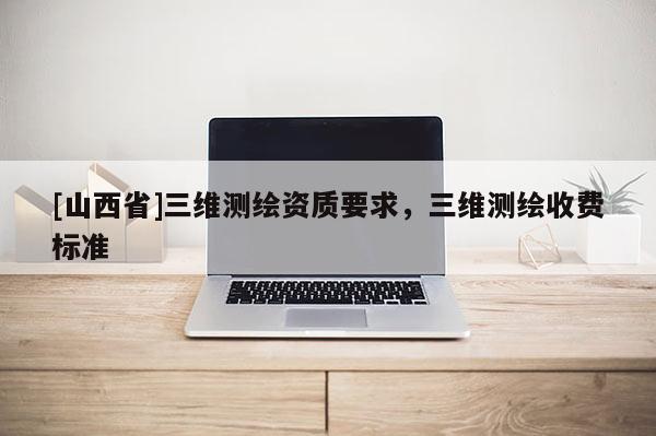 [山西省]三维测绘资质要求，三维测绘收费标准