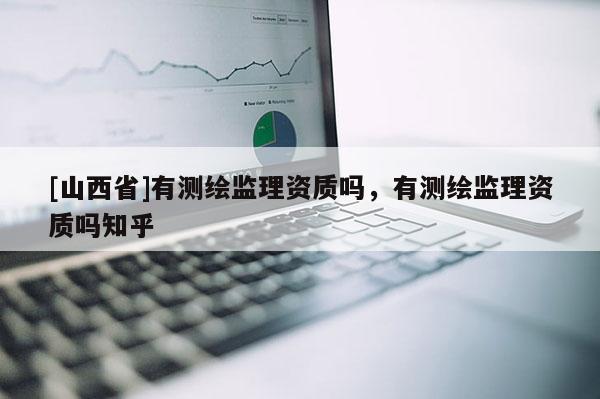 [山西省]有测绘监理资质吗，有测绘监理资质吗知乎