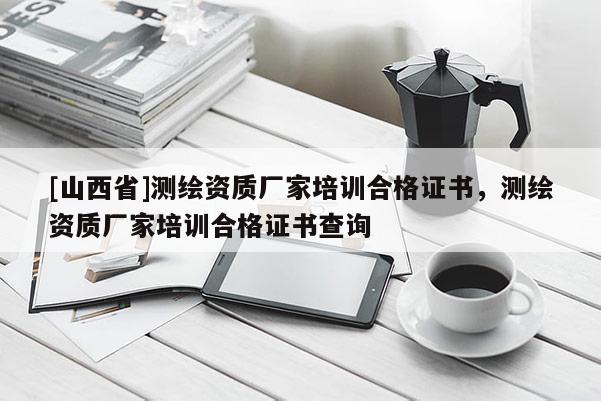 [山西省]测绘资质厂家培训合格证书，测绘资质厂家培训合格证书查询