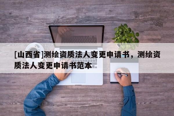 [山西省]测绘资质法人变更申请书，测绘资质法人变更申请书范本