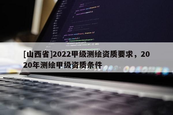 [山西省]2022甲级测绘资质要求，2020年测绘甲级资质条件
