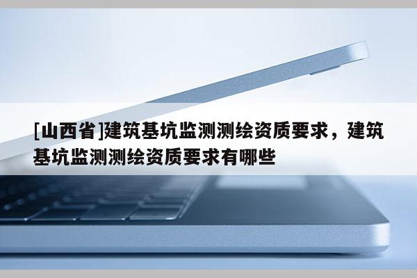 [山西省]建筑基坑监测测绘资质要求，建筑基坑监测测绘资质要求有哪些