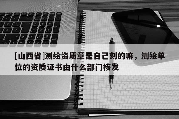 [山西省]测绘资质章是自己刻的嘛，测绘单位的资质证书由什么部门核发