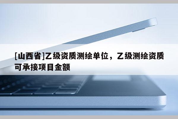 [山西省]乙级资质测绘单位，乙级测绘资质可承接项目金额