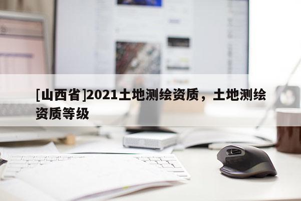 [山西省]2021土地测绘资质，土地测绘资质等级