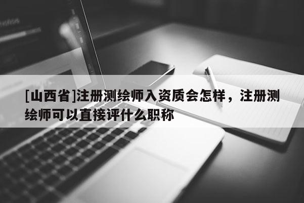 [山西省]注册测绘师入资质会怎样，注册测绘师可以直接评什么职称
