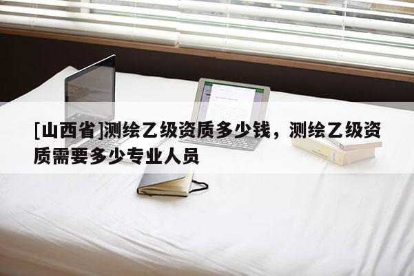 [山西省]测绘乙级资质多少钱，测绘乙级资质需要多少专业人员