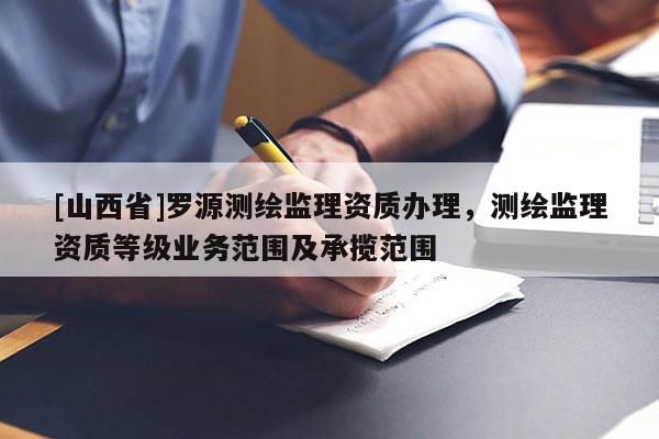 [山西省]罗源测绘监理资质办理，测绘监理资质等级业务范围及承揽范围