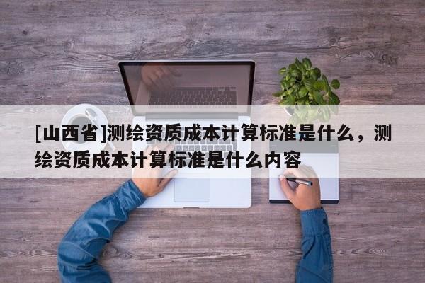 [山西省]测绘资质成本计算标准是什么，测绘资质成本计算标准是什么内容