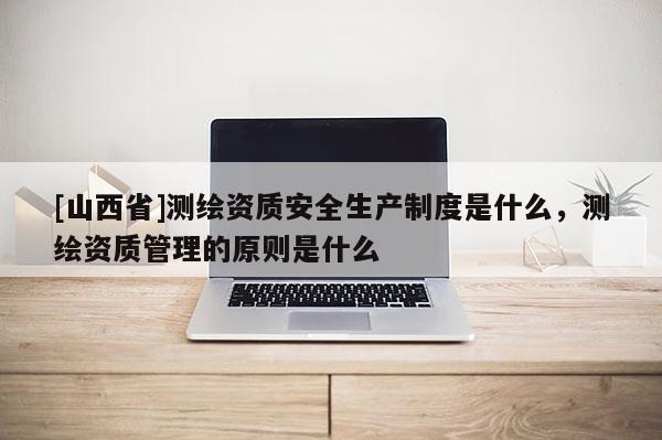 [山西省]测绘资质安全生产制度是什么，测绘资质管理的原则是什么