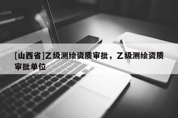 [山西省]乙级测绘资质审批，乙级测绘资质审批单位