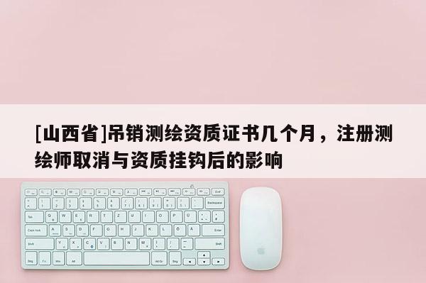 [山西省]吊销测绘资质证书几个月，注册测绘师取消与资质挂钩后的影响