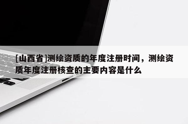 [山西省]测绘资质的年度注册时间，测绘资质年度注册核查的主要内容是什么