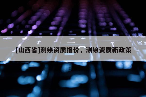 [山西省]测绘资质报价，测绘资质新政策
