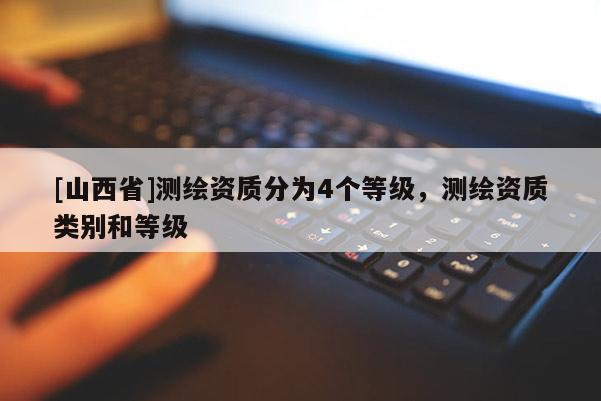 [山西省]测绘资质分为4个等级，测绘资质类别和等级